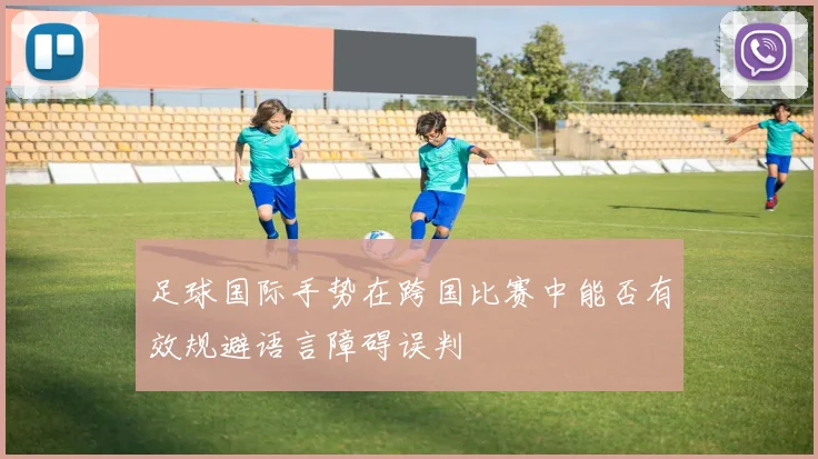 足球国际手势在跨国比赛中能否有效规避语言障碍误判