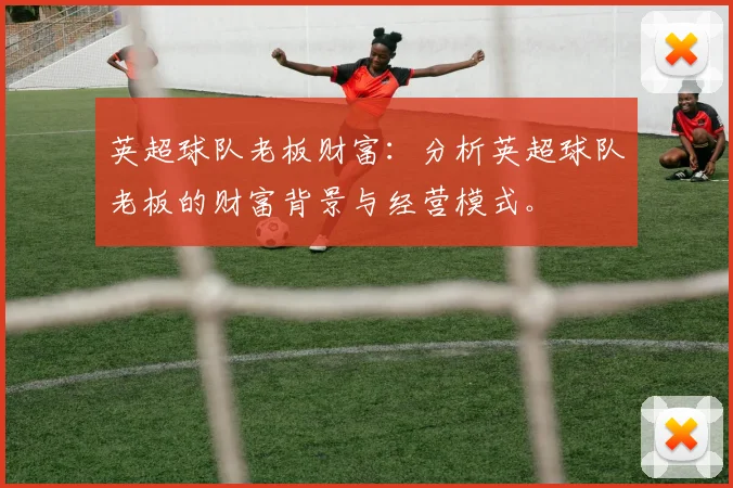 英超球队老板财富:分析英超球队老板的财富背景与经营模式。