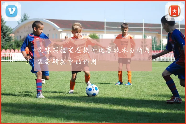足球实验室在提升比赛技术分析与装备研发中的作用