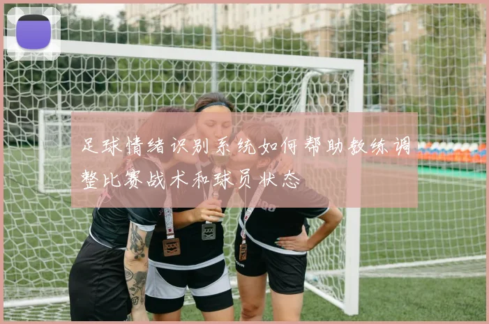 足球情绪识别系统如何帮助教练调整比赛战术和球员状态