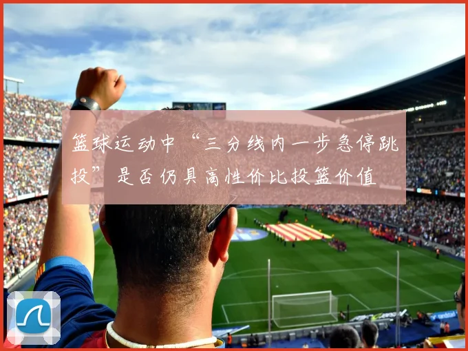 篮球运动中“三分线内一步急停跳投”是否仍具高性价比投篮价值