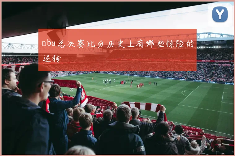 nba总决赛比分历史上有哪些惊险的逆转