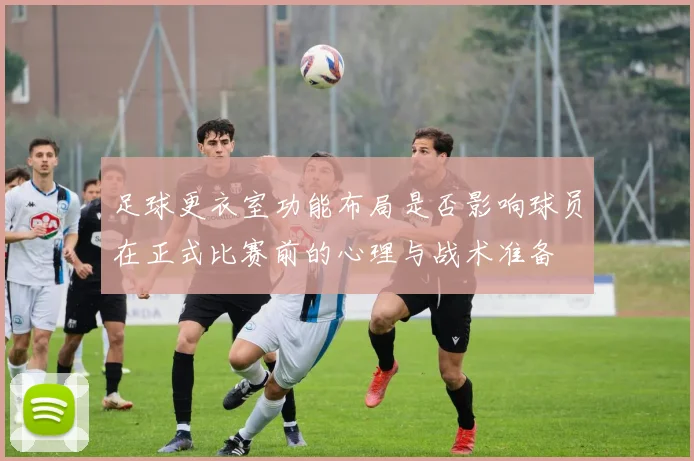 足球更衣室功能布局是否影响球员在正式比赛前的心理与战术准备