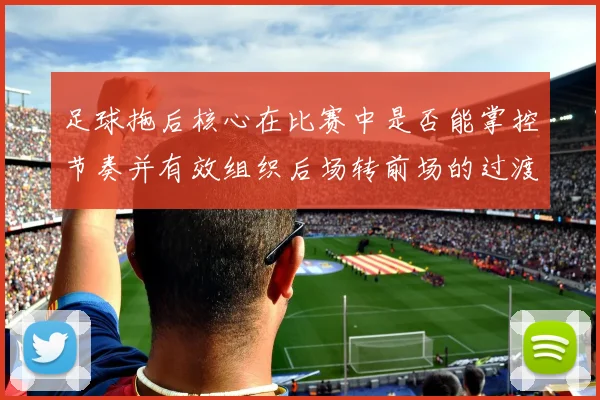 足球拖后核心在比赛中是否能掌控节奏并有效组织后场转前场的过渡