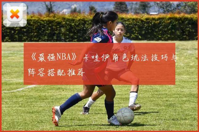 《最强NBA》卡哇伊角色玩法技巧与阵容搭配推荐