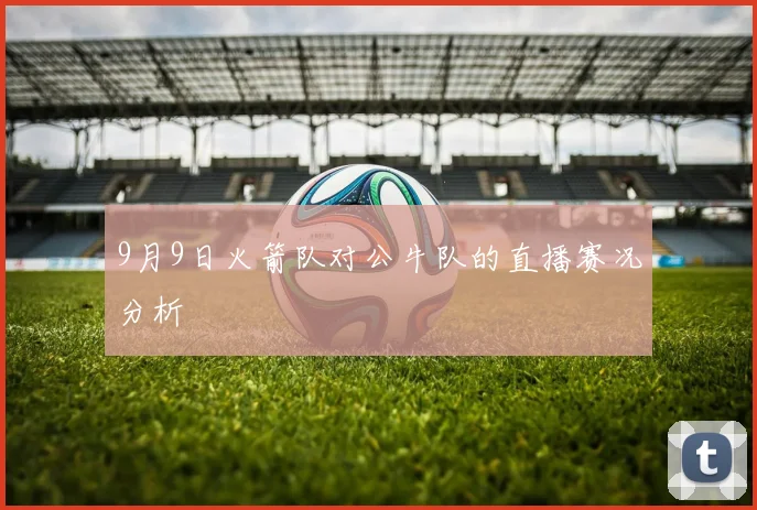 9月9日火箭队对公牛队的直播赛况分析