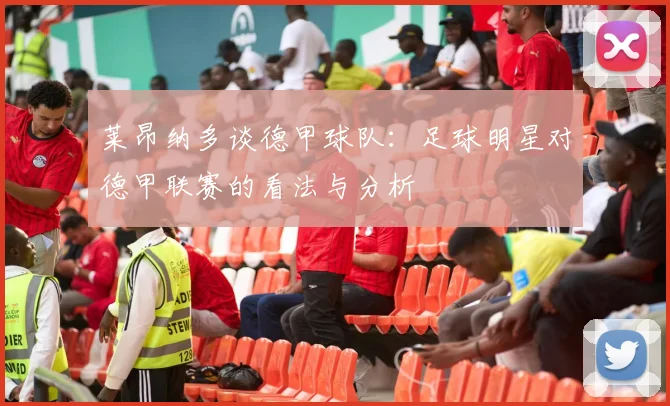 莱昂纳多谈德甲球队：足球明星对德甲联赛的看法与分析