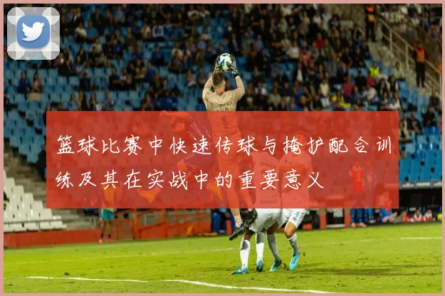 篮球比赛中快速传球与掩护配合训练及其在实战中的重要意义