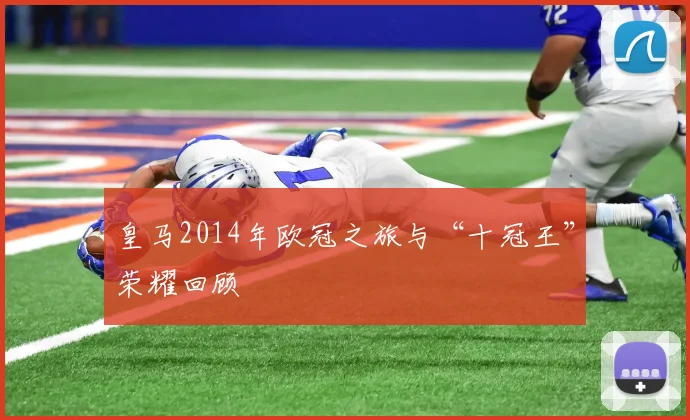 皇马2014年欧冠之旅与“十冠王”荣耀回顾